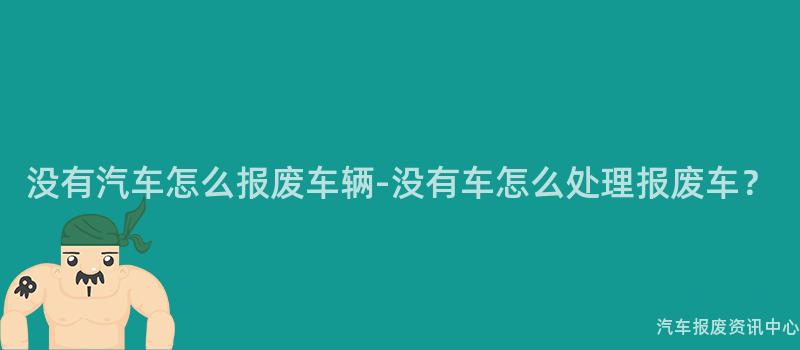 没有汽车怎么报废车辆-没有车怎么处理报废车？