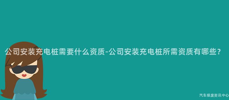 公司安装充电桩需要什么资质-公司安装充电桩所需资质有哪些？