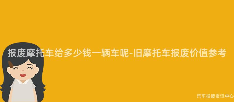报废摩托车给多少钱一辆车呢-旧摩托车报废价值参考