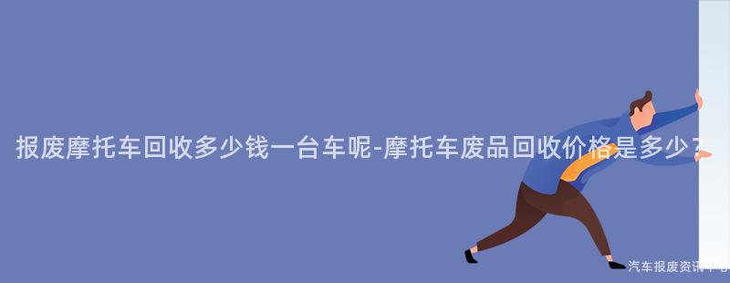 报废摩托车回收多少钱一台车呢-摩托车废品回收价格是多少？