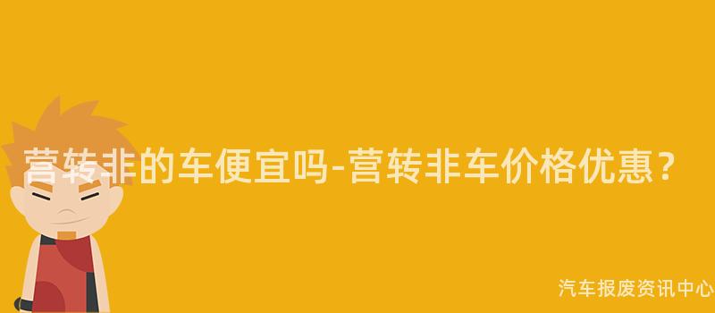 营转非的车便宜吗-营转非车价格优惠？
