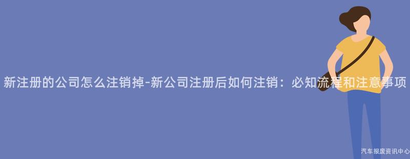 新注册的公司怎么注销掉-新公司注册后如何注销：必知流程和注意事项