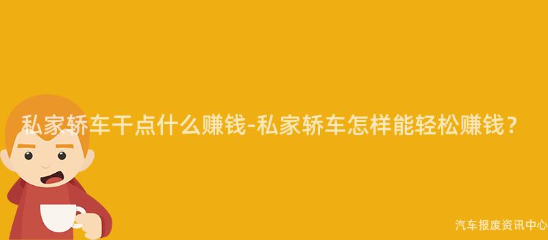 私家轿车干点什么赚钱-私家轿车怎样能轻松赚钱？