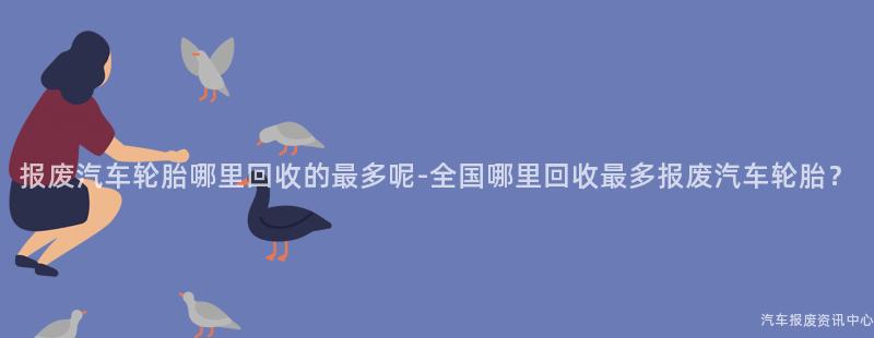 报废汽车轮胎哪里回收的最多呢-全国哪里回收最多报废汽车轮胎？