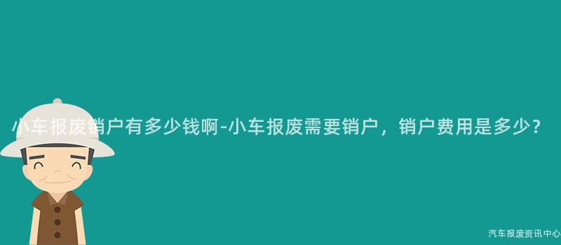小车报废销户有多少钱啊-小车报废需要销户，销户费用是多少？
