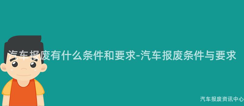 汽车报废有什么条件和要求-汽车报废条件与要求