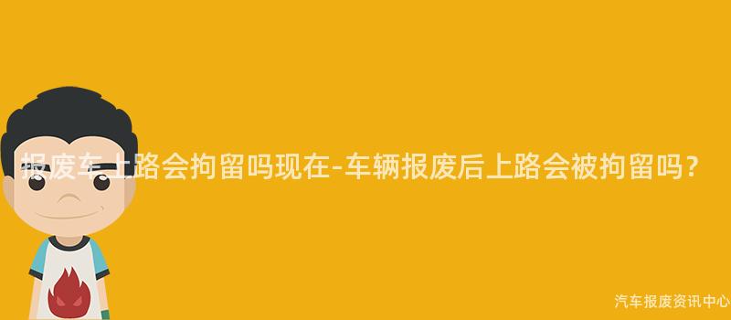 报废车上路会拘留吗现在-车辆报废后上路会被拘留吗？