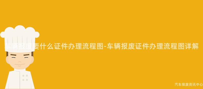 车辆报废要什么证件办理流程图-车辆报废证件办理流程图详解
