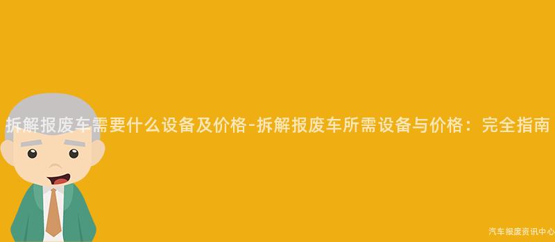 拆解报废车需要什么设备及价格-拆解报废车所需设备与价格：完全指南