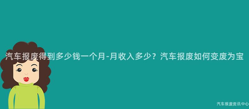 汽车报废得到多少钱一个月-月收入多少？汽车报废如何变废为宝