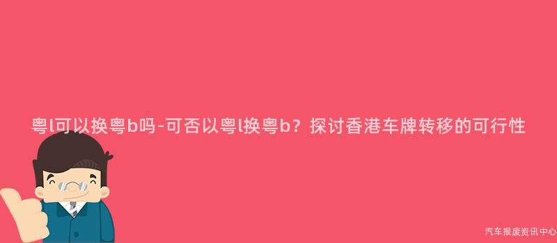 粤l可以换粤b吗-可否以粤l换粤b？探讨香港车牌转移的可行性