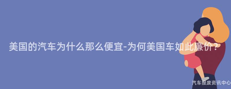 美国的汽车为什么那么便宜-为何美国车如此廉价？