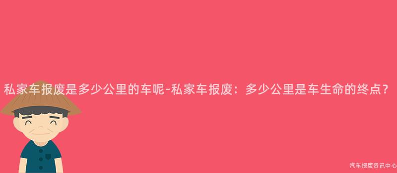 私家车报废是多少公里的车呢-私家车报废：多少公里是车生命的终点？