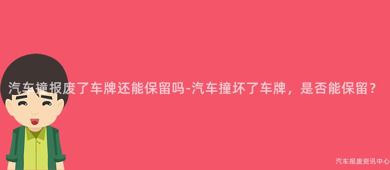 汽车撞报废了车牌还能保留吗-汽车撞坏了车牌，是否能保留？
