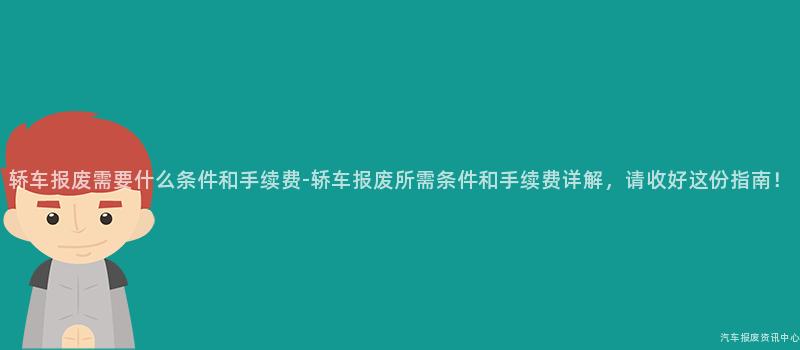 轿车报废需要什么条件和手续费-轿车报废所需条件和手续费详解，请收好这份指南！