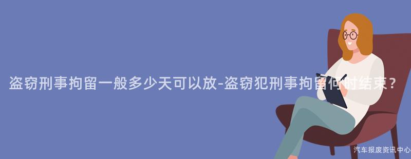 盗窃刑事拘留一般多少天可以放-盗窃犯刑事拘留何时结束？