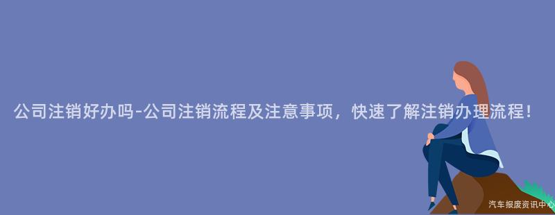 公司注销好办吗-公司注销流程及注意事项，快速了解注销办理流程！