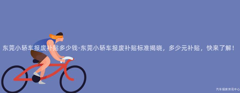 东莞小轿车报废补贴多少钱-东莞小轿车报废补贴标准揭晓，多少元补贴，快来了解！