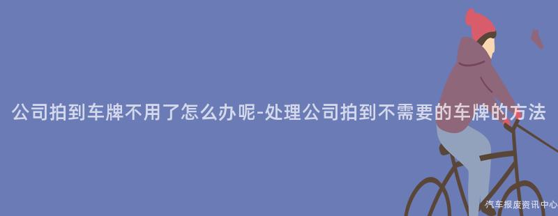 公司拍到车牌不用了怎么办呢-处理公司拍到不需要的车牌的方法