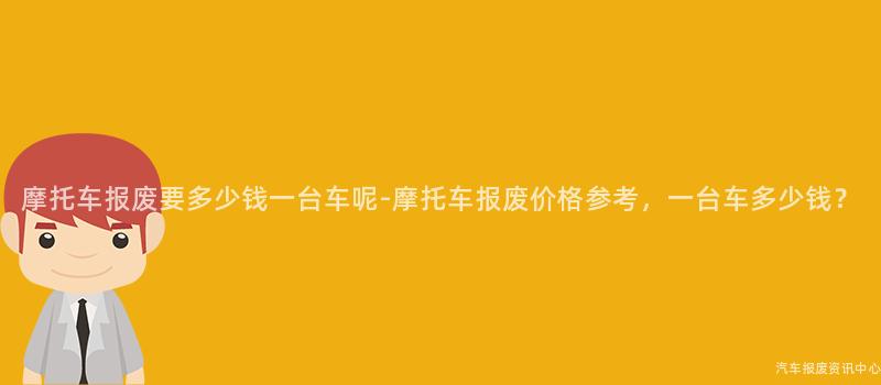 摩托车报废要多少钱一台车呢-摩托车报废价格参考，一台车多少钱？