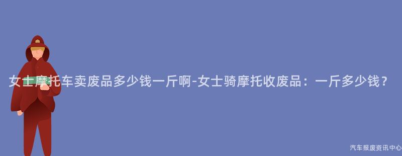 女士摩托车卖废品多少钱一斤啊-女士骑摩托收废品：一斤多少钱？