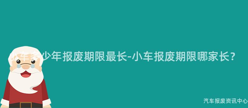 小车多少年报废期限最长-小车报废期限哪家长？