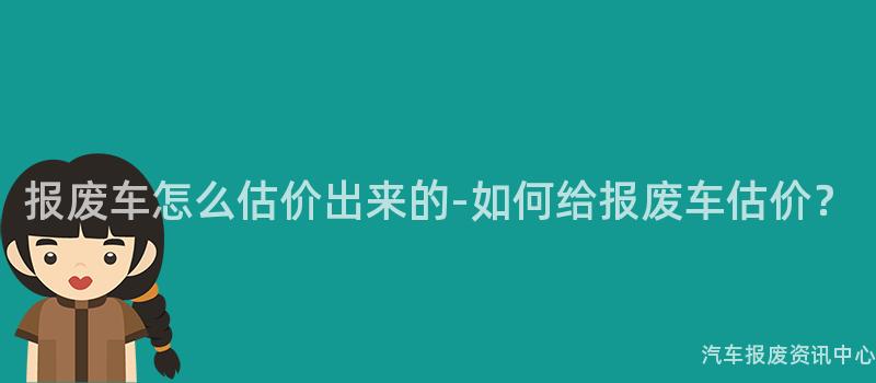 报废车怎么估价出来的-如何给报废车估价？