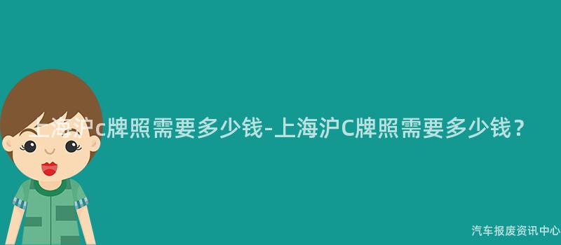 上海沪c牌照需要多少钱-上海沪C牌照需要多少钱？