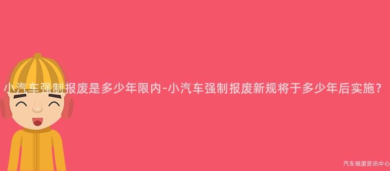 小汽车强制报废是多少年限内-小汽车强制报废新规将于多少年后实施？