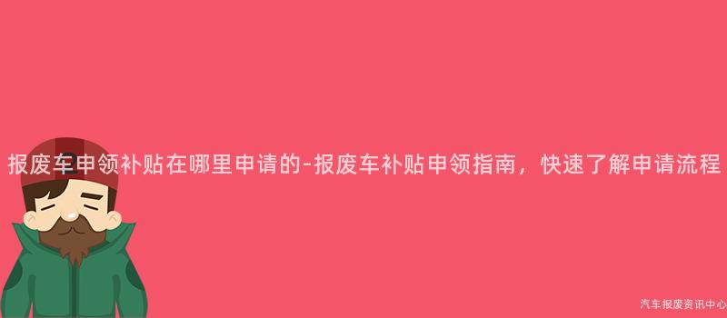 报废车申领补贴在哪里申请的-报废车补贴申领指南，快速了解申请流程