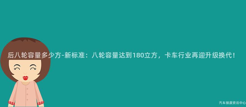 后八轮容量多少方-新标准：八轮容量达到180立方，卡车行业再迎升级换代！
