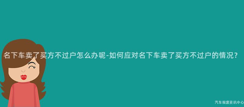 名下车卖了买方不过户怎么办呢-如何应对名下车卖了买方不过户的情况？