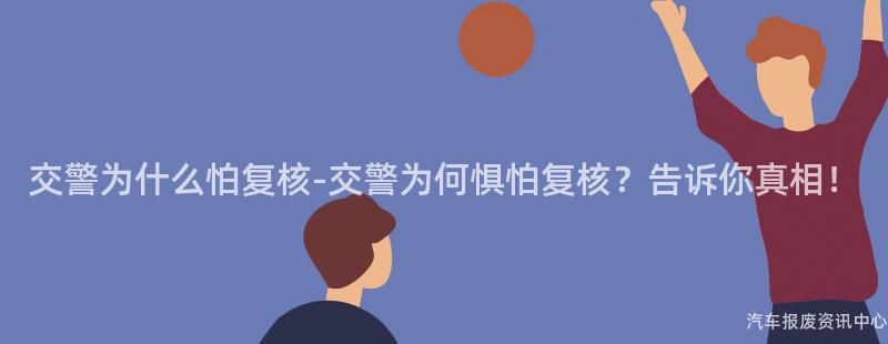 交警为什么怕复核-交警为何惧怕复核？告诉你真相！