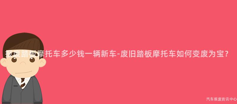 报废踏板摩托车多少钱一辆新车-废旧踏板摩托车如何变废为宝？