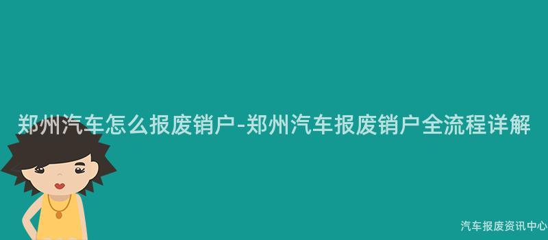 郑州汽车怎么报废销户-郑州汽车报废销户全流程详解