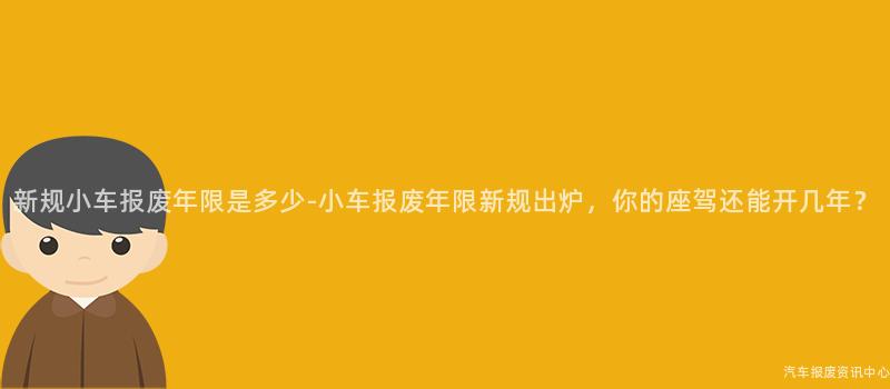 新规小车报废年限是多少-小车报废年限新规出炉，你的座驾还能开几年？