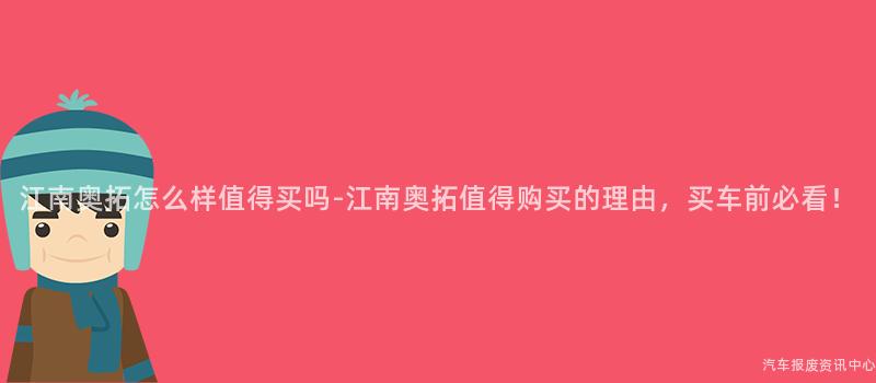 江南奥拓怎么样值得买吗-江南奥拓值得购买的理由，买车前必看！