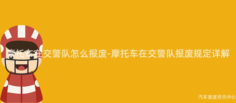 摩托车在交警队怎么报废-摩托车在交警队报废规定详解