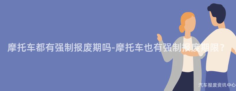 摩托车都有强制报废期吗-摩托车也有强制报废期限？