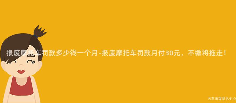 报废摩托车罚款多少钱一个月-报废摩托车罚款月付30元，不缴将拖走！