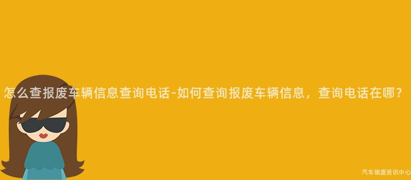 怎么查报废车辆信息查询电话-如何查询报废车辆信息，查询电话在哪？
