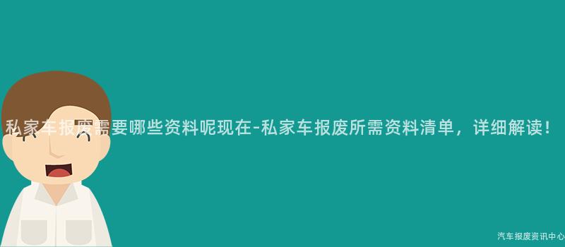 私家车报废需要哪些资料呢现在-私家车报废所需资料清单，详细解读！