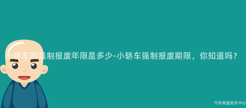 小轿车的强制报废年限是多少-小轿车强制报废期限，你知道吗？