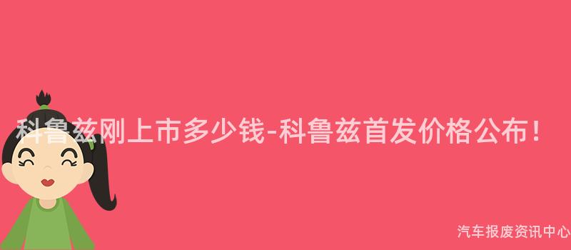 科鲁兹刚上市多少钱-科鲁兹首发价格公布！