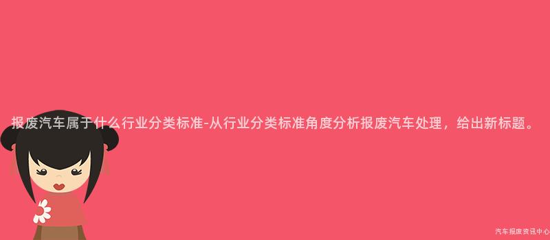 报废汽车属于什么行业分类标准-从行业分类标准角度分析报废汽车处理，给出新标题。