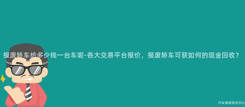 报废轿车给多少钱一台车呢-各大交易平台报价，报废轿车可获如何的现金回收？