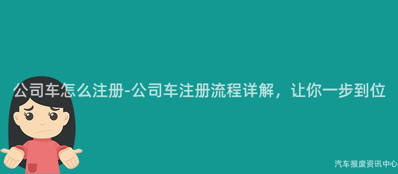 公司车怎么注册-公司车注册流程详解，让你一步到位