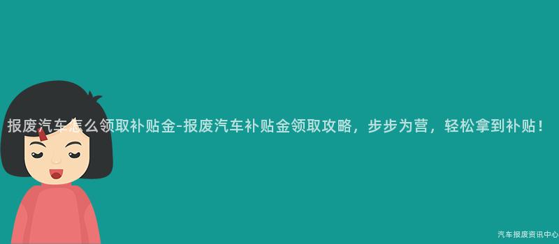 报废汽车怎么领取补贴金-报废汽车补贴金领取攻略，步步为营，轻松拿到补贴！