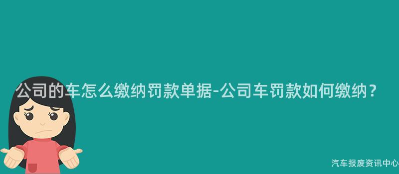 公司的车怎么缴纳罚款单据-公司车罚款如何缴纳？