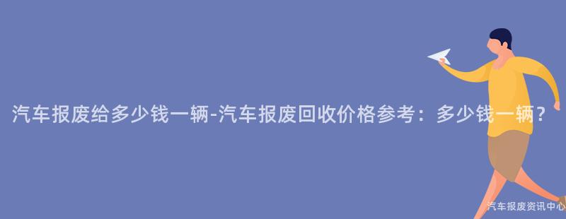 汽车报废给多少钱一辆-汽车报废回收价格参考：多少钱一辆？